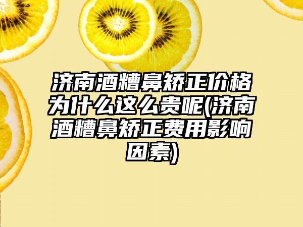 济南酒糟鼻矫正价格为什么这么贵呢(济南酒糟鼻矫正费用影响因素)