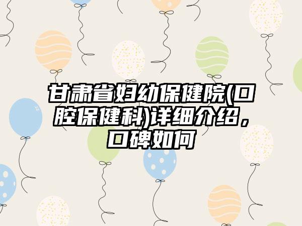 甘肃省妇幼保健院(口腔保健科)详细介绍，口碑如何