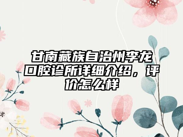 甘南藏族自治州李龙口腔诊所详细介绍，评价怎么样