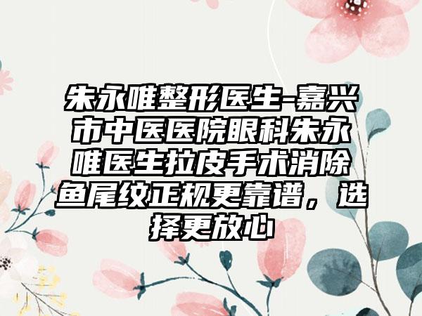 朱永唯整形医生-嘉兴市中医医院眼科朱永唯医生拉皮手术消除鱼尾纹正规更靠谱，选择更放心