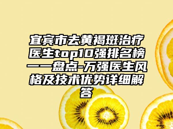 宜宾市去黄褐斑治疗医生top10强排名榜一一盘点-万强医生风格及技术优势详细解答