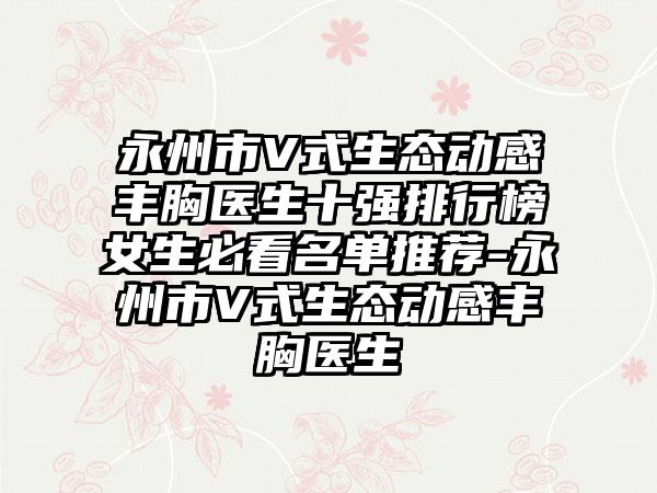 永州市V式生态动感丰胸医生十强排行榜女生必看名单推荐-永州市V式生态动感丰胸医生