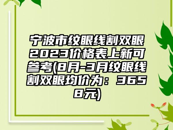 宁波市纹眼线割双眼2023价格表上新可参考(8月-3月纹眼线割双眼均价为：3658元)