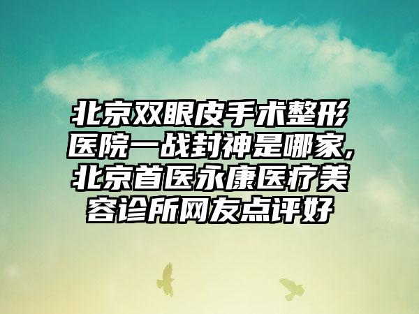 北京双眼皮手术整形医院一战封神是哪家,北京首医永康医疗美容诊所网友点评好