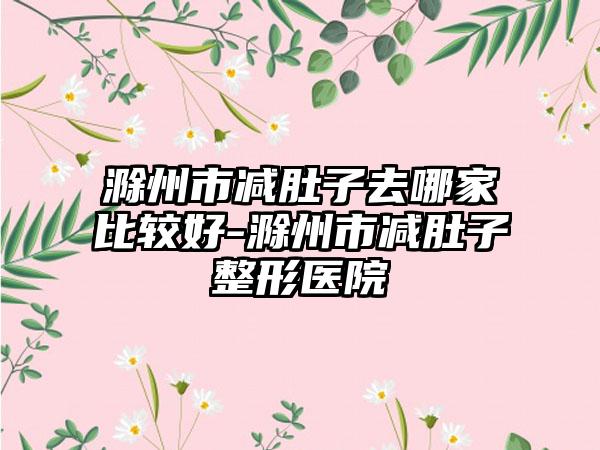 滁州市减肚子去哪家比较好-滁州市减肚子整形医院