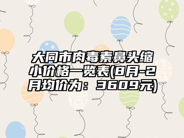 大同市肉毒素鼻头缩小价格一览表(8月-2月均价为：3609元)