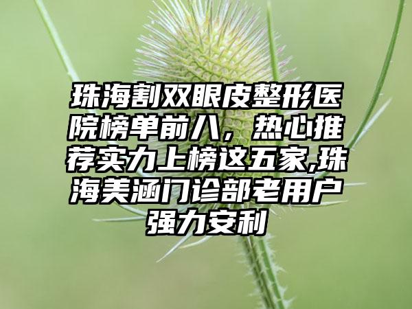 珠海割双眼皮整形医院榜单前八，热心推荐实力上榜这五家,珠海美涵门诊部老用户强力安利