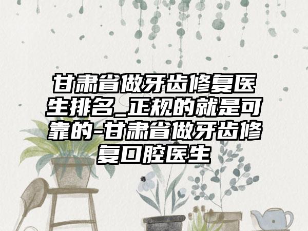 甘肃省做牙齿修复医生排名_正规的就是可靠的-甘肃省做牙齿修复口腔医生