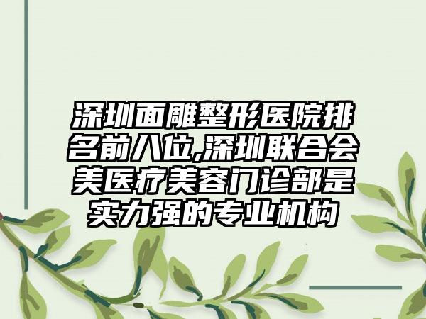 深圳面雕整形医院排名前八位,深圳联合会美医疗美容门诊部是实力强的正规机构