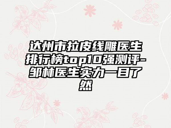 达州市拉皮线雕医生排行榜top10强测评-邹林医生实力一目了然