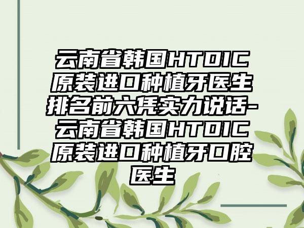 云南省韩国HTDIC原装进口种植牙医生排名前六凭实力说话-云南省韩国HTDIC原装进口种植牙口腔医生