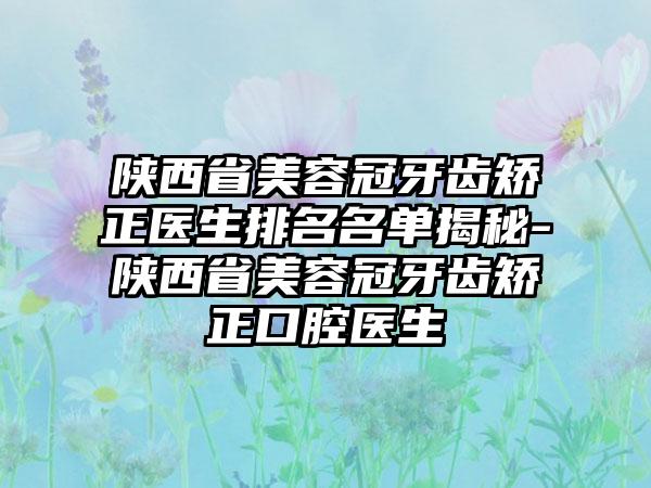 陕西省美容冠牙齿矫正医生排名名单揭秘-陕西省美容冠牙齿矫正口腔医生