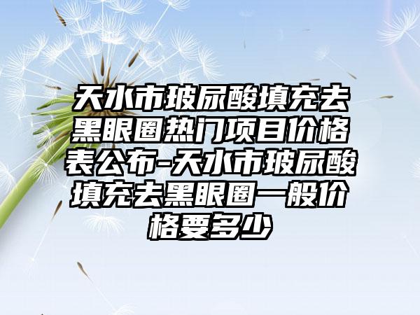 天水市玻尿酸填充去黑眼圈热门项目价格表公布-天水市玻尿酸填充去黑眼圈一般价格要多少