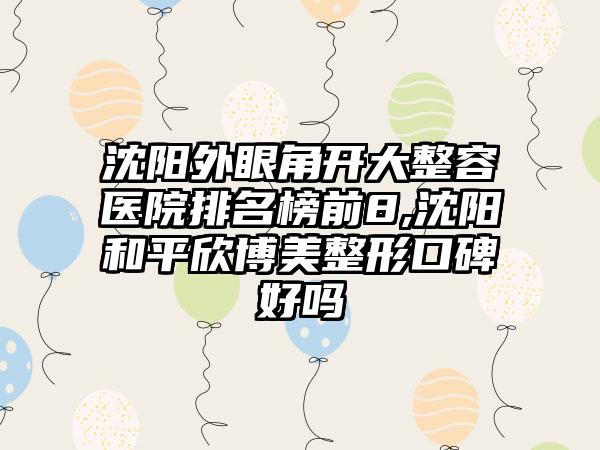 沈阳外眼角开大整容医院排名榜前8,沈阳和平欣博美整形口碑好吗