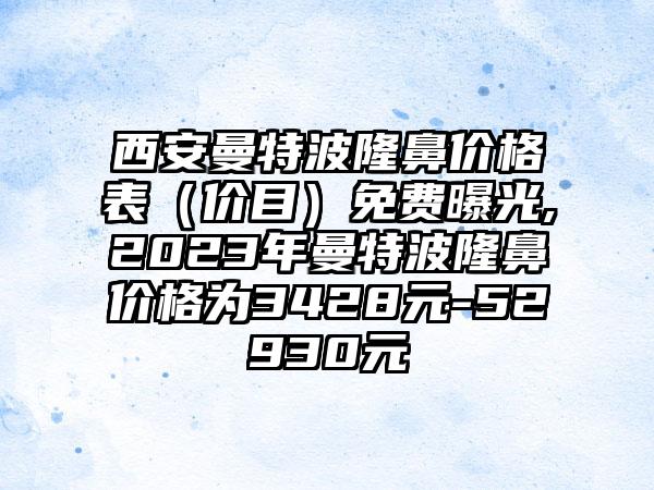 西安曼特波隆鼻价格表（价目）免费曝光,2023年曼特波隆鼻价格为3428元-52930元