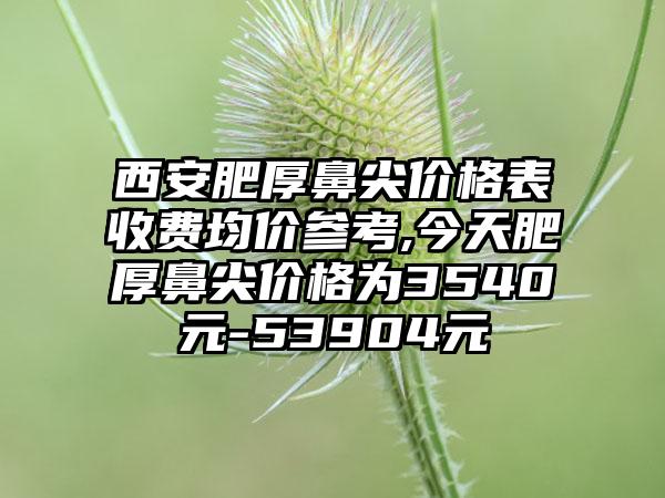 西安肥厚鼻尖价格表收费均价参考,今天肥厚鼻尖价格为3540元-53904元