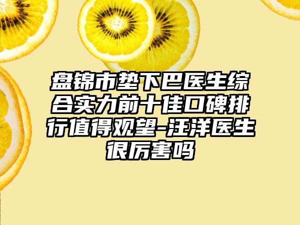 盘锦市垫下巴医生综合实力前十佳口碑排行值得观望-汪洋医生很厉害吗