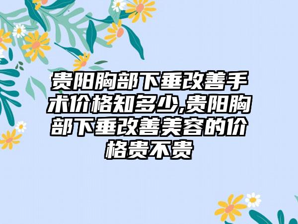 贵阳胸部下垂改善手术价格知多少,贵阳胸部下垂改善美容的价格贵不贵