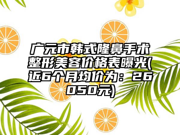 广元市韩式隆鼻手术整形美容价格表曝光(近6个月均价为：26050元)