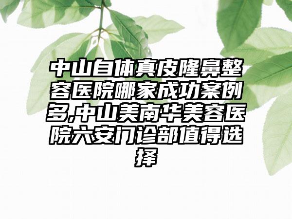 中山自体真皮隆鼻整容医院哪家成功实例多,中山美南华美容医院六安门诊部值得选择