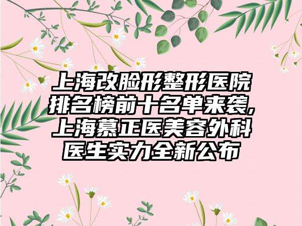 上海改脸形整形医院排名榜前十名单来袭,上海慕正医美容外科医生实力全新公布