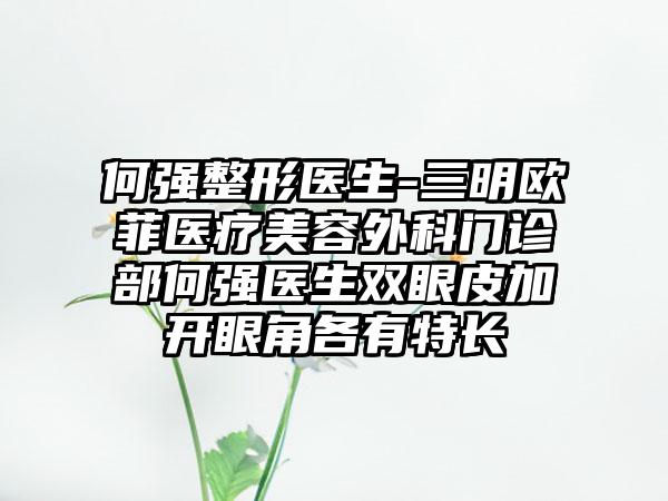 何强整形医生-三明欧菲医疗美容外科门诊部何强医生双眼皮加开眼角各有特长