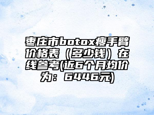 枣庄市botox瘦手臂价格表（多少钱）在线参考(近6个月均价为：6446元)