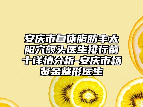 安庆市自体脂肪丰太阳穴额头医生排行前十详情分析-安庆市杨贤金整形医生