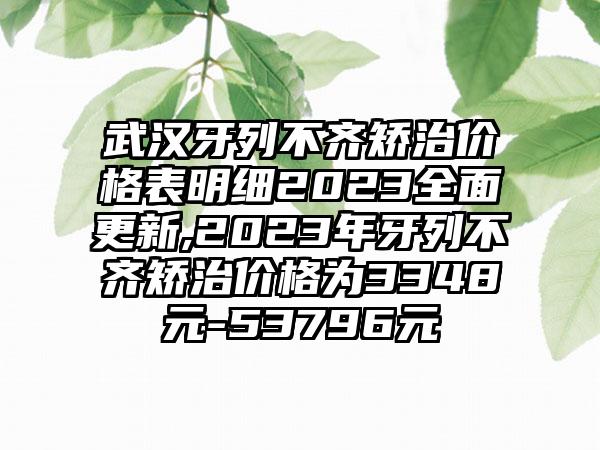 武汉牙列不齐矫治价格表明细2023多面更新,2023年牙列不齐矫治价格为3348元-53796元