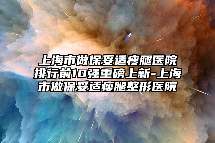 上海市做保妥适瘦腿医院排行前10强重磅上新-上海市做保妥适瘦腿整形医院