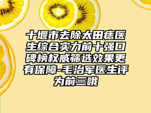 十堰市去除太田痣医生综合实力前十强口碑榜权威筛选成果更有保护-毛治军医生评为前三哦