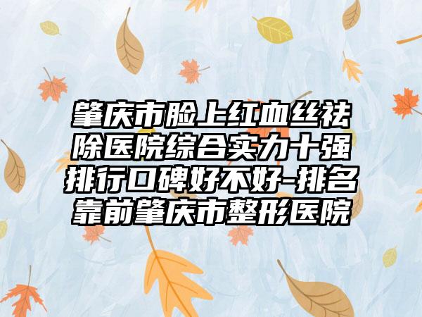 肇庆市脸上红血丝祛除医院综合实力十强排行口碑好不好-排名靠前肇庆市整形医院