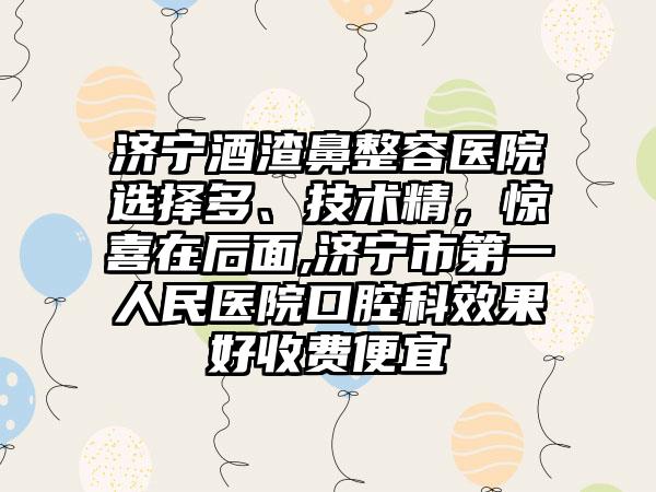 济宁酒渣鼻整容医院选择多、技术精，惊喜在后面,济宁市第一人民医院口腔科成果好收费便宜