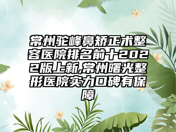 常州驼峰鼻矫正术整容医院排名前十2022版上新,常州曙光整形医院实力口碑有保护