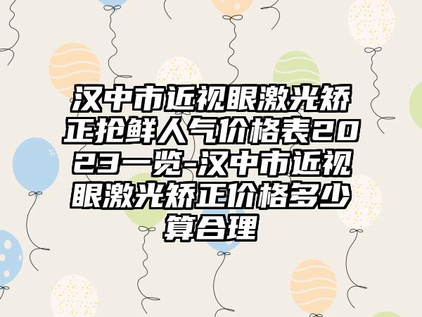 汉中市近视眼激光矫正抢鲜人气价格表2023一览-汉中市近视眼激光矫正价格多少算合理