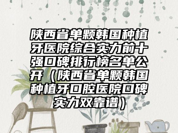 陕西省单颗韩国种植牙医院综合实力前十强口碑排行榜名单公开（陕西省单颗韩国种植牙口腔医院口碑实力双靠谱）