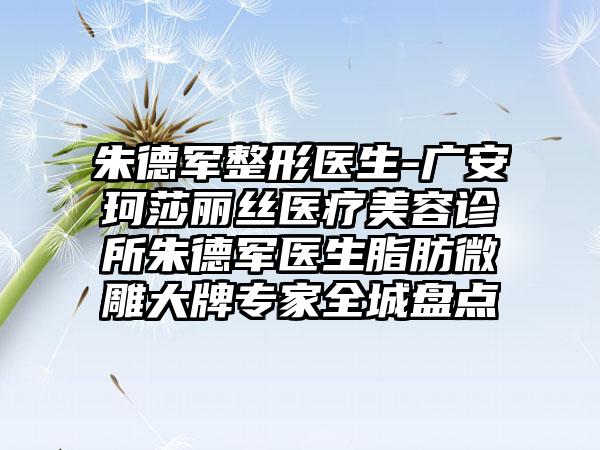 朱德军整形医生-广安珂莎丽丝医疗美容诊所朱德军医生脂肪微雕大牌骨干医生全城盘点