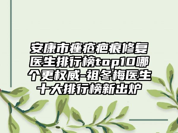 安康市痤疮疤痕修复医生排行榜top10哪个更权威-祖冬梅医生十大排行榜新出炉