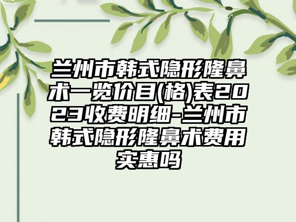 兰州市韩式隐形隆鼻术一览价目(格)表2023收费明细-兰州市韩式隐形隆鼻术费用实惠吗