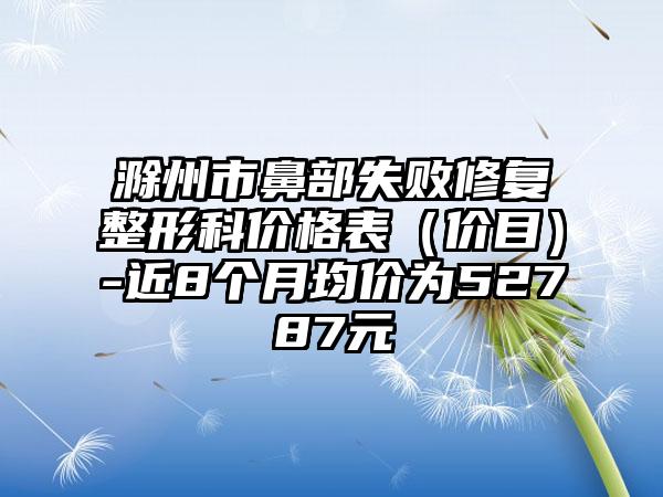 滁州市鼻部失败修复整形科价格表（价目）-近8个月均价为52787元