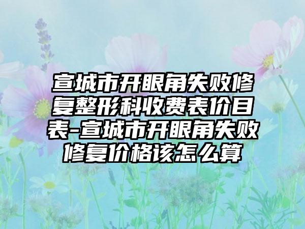 宣城市开眼角失败修复整形科收费表价目表-宣城市开眼角失败修复价格该怎么算