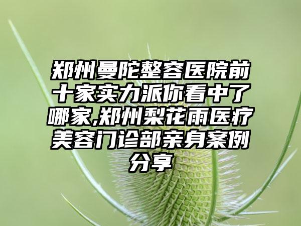 郑州曼陀整容医院前十家实力派你看中了哪家,郑州梨花雨医疗美容门诊部亲身实例分享