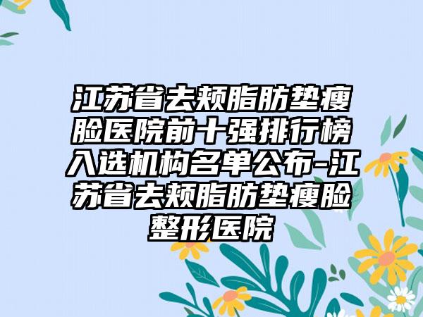 江苏省去颊脂肪垫瘦脸医院前十强排行榜入选机构名单公布-江苏省去颊脂肪垫瘦脸整形医院