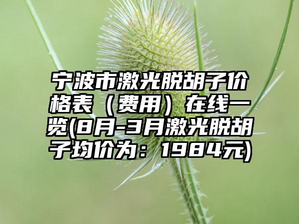 宁波市激光脱胡子价格表（费用）在线一览(8月-3月激光脱胡子均价为：1984元)