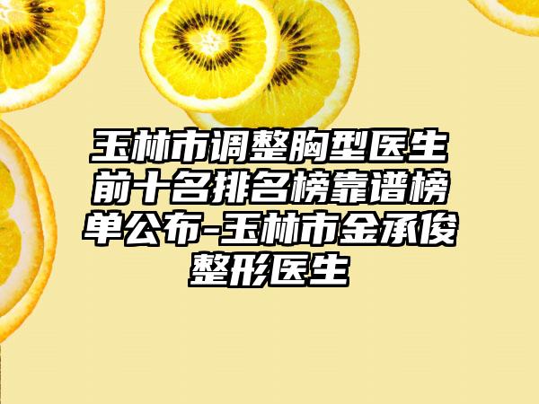 玉林市调整胸型医生前十名排名榜靠谱榜单公布-玉林市金承俊整形医生