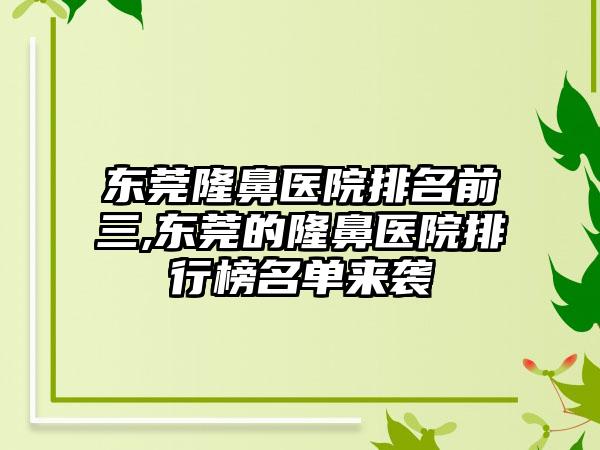 东莞隆鼻医院排名前三,东莞的隆鼻医院排行榜名单来袭