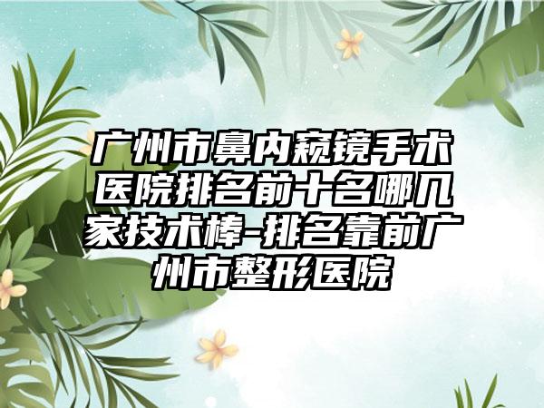 广州市鼻内窥镜手术医院排名前十名哪几家技术棒-排名靠前广州市整形医院