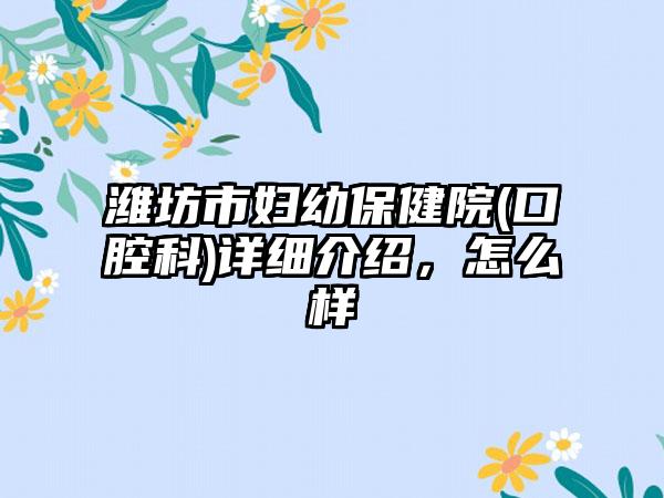 潍坊市妇幼保健院(口腔科)详细介绍，怎么样