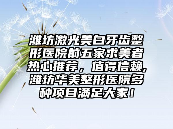 潍坊激光美白牙齿整形医院前五家求美者热心推荐，值得信赖,潍坊华美整形医院多种项目满足大家！