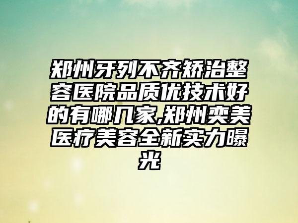 郑州牙列不齐矫治整容医院品质优技术好的有哪几家,郑州奕美医疗美容全新实力曝光